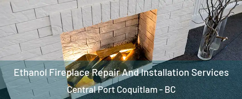  Ethanol Fireplace Repair And Installation Services Central Port Coquitlam - BC