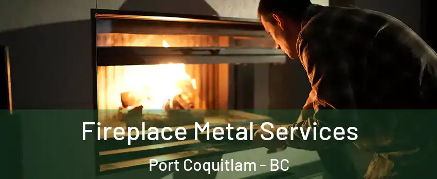 Fireplace Metal Services Port Coquitlam - BC