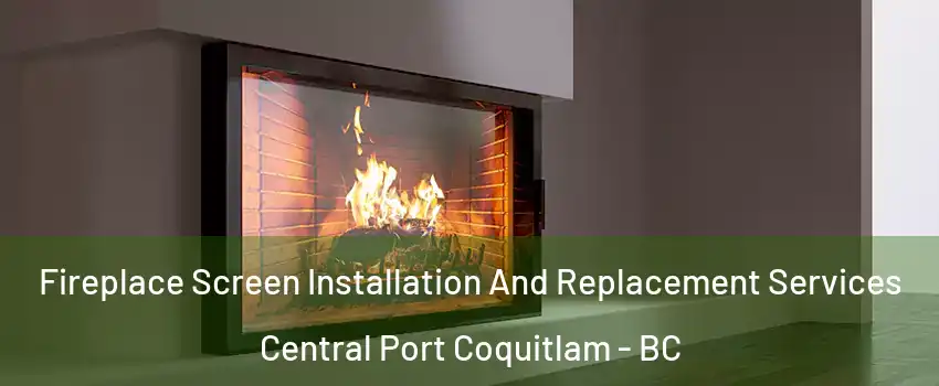 Fireplace Screen Installation And Replacement Services Central Port Coquitlam - BC