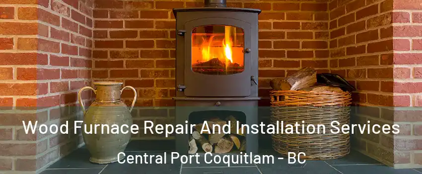  Wood Furnace Repair And Installation Services Central Port Coquitlam - BC