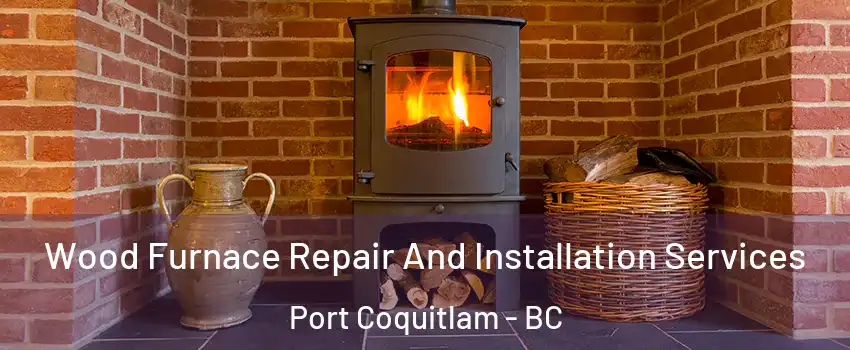  Wood Furnace Repair And Installation Services Port Coquitlam - BC