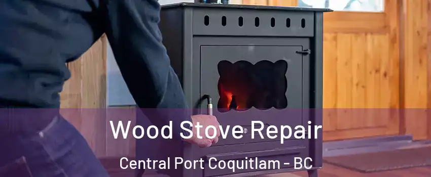  Wood Stove Repair Central Port Coquitlam - BC
